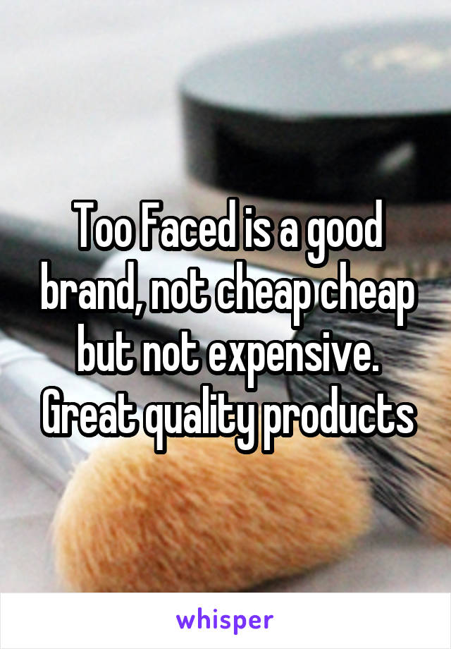 Too Faced is a good brand, not cheap cheap but not expensive. Great quality products
