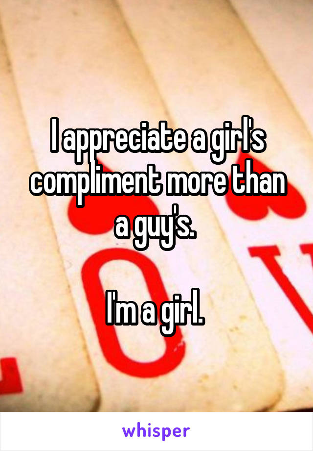 I appreciate a girl's compliment more than a guy's. 

I'm a girl. 
