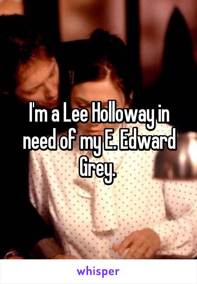 I'm a Lee Holloway in need of my E. Edward Grey. 