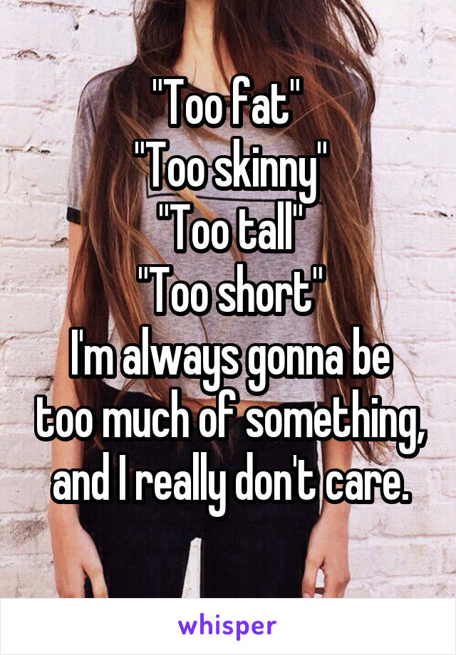 "Too fat" 
"Too skinny"
"Too tall"
"Too short"
I'm always gonna be too much of something, and I really don't care.
