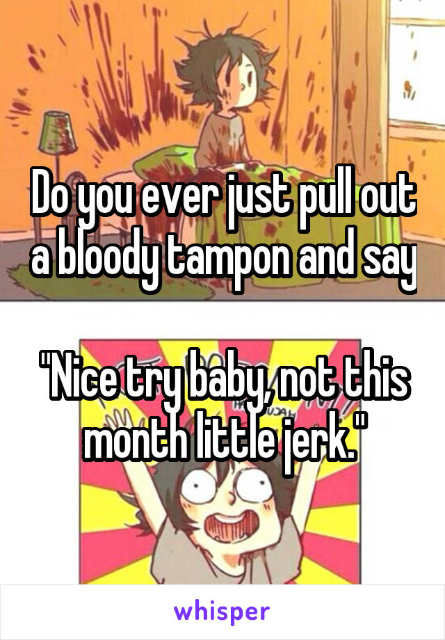 Do you ever just pull out a bloody tampon and say 
"Nice try baby, not this month little jerk."