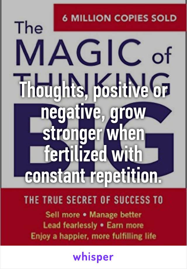 Thoughts, positive or negative, grow stronger when fertilized with constant repetition.