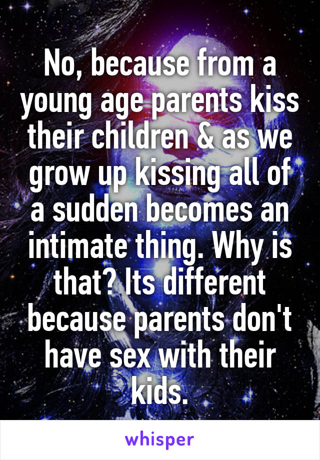 No, because from a young age parents kiss their children & as we grow up kissing all of a sudden becomes an intimate thing. Why is that? Its different because parents don't have sex with their kids.