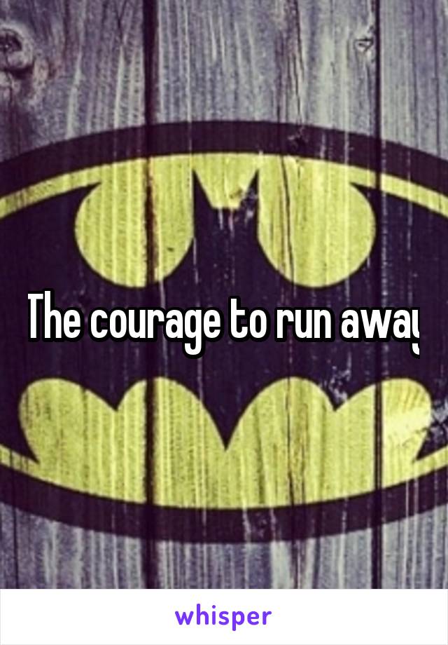 The courage to run away