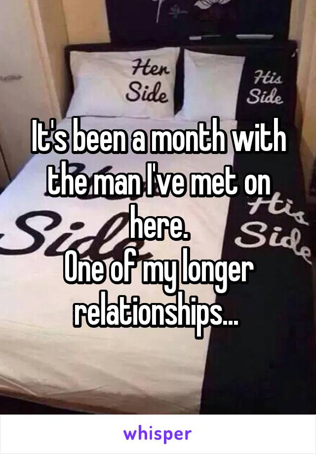 It's been a month with the man I've met on here.
One of my longer relationships... 