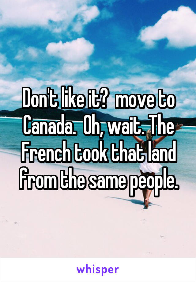 Don't like it?  move to Canada.  Oh, wait. The French took that land from the same people.
