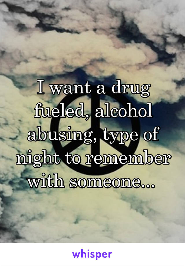 I want a drug fueled, alcohol abusing, type of night to remember with someone... 