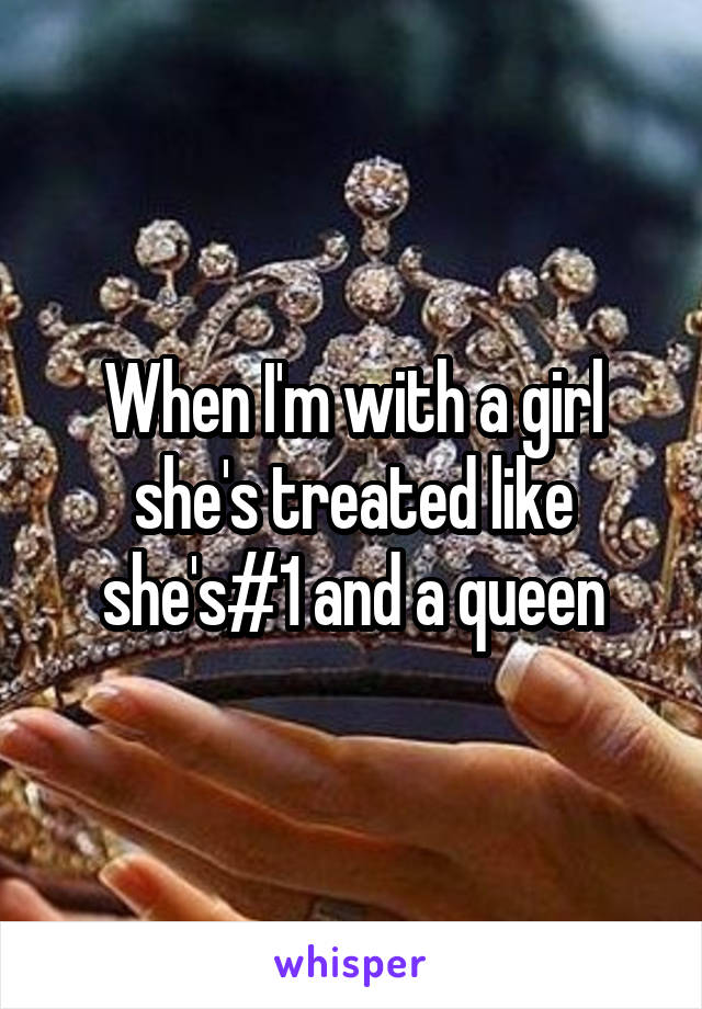 When I'm with a girl she's treated like she's#1 and a queen