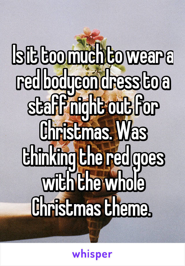 Is it too much to wear a red bodycon dress to a staff night out for Christmas. Was thinking the red goes with the whole Christmas theme. 