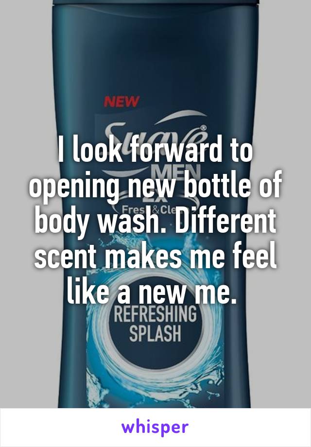 I look forward to opening new bottle of body wash. Different scent makes me feel like a new me. 