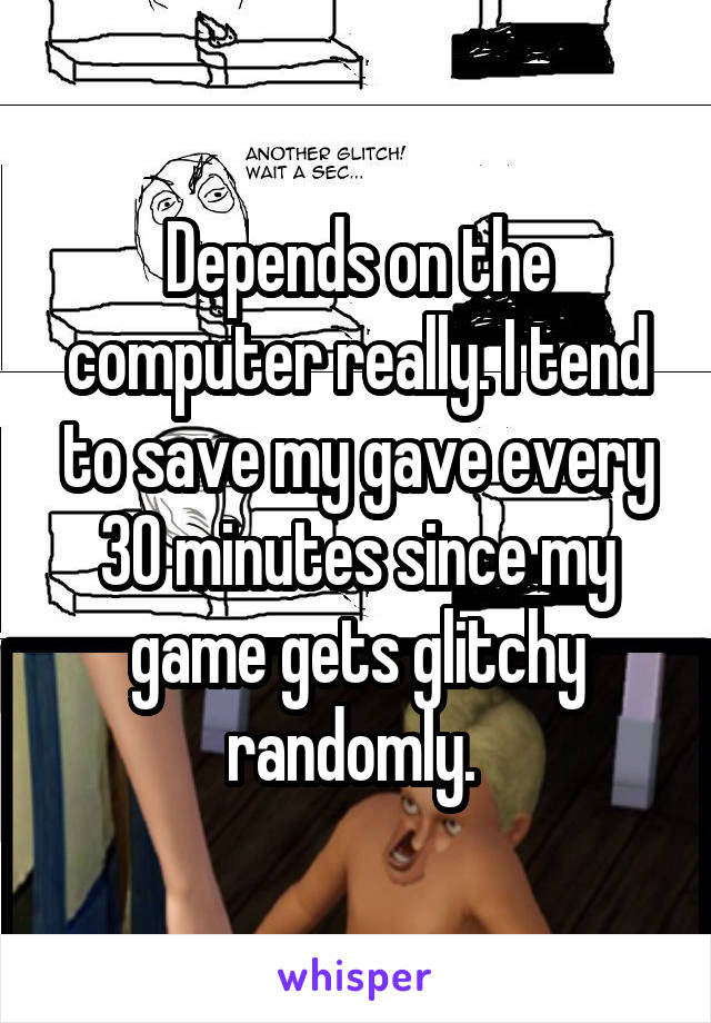 Depends on the computer really. I tend to save my gave every 30 minutes since my game gets glitchy randomly. 