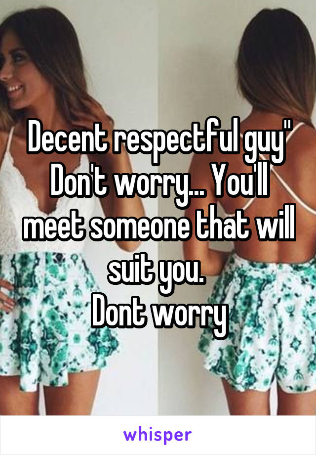 Decent respectful guy"
Don't worry... You'll meet someone that will suit you. 
Dont worry