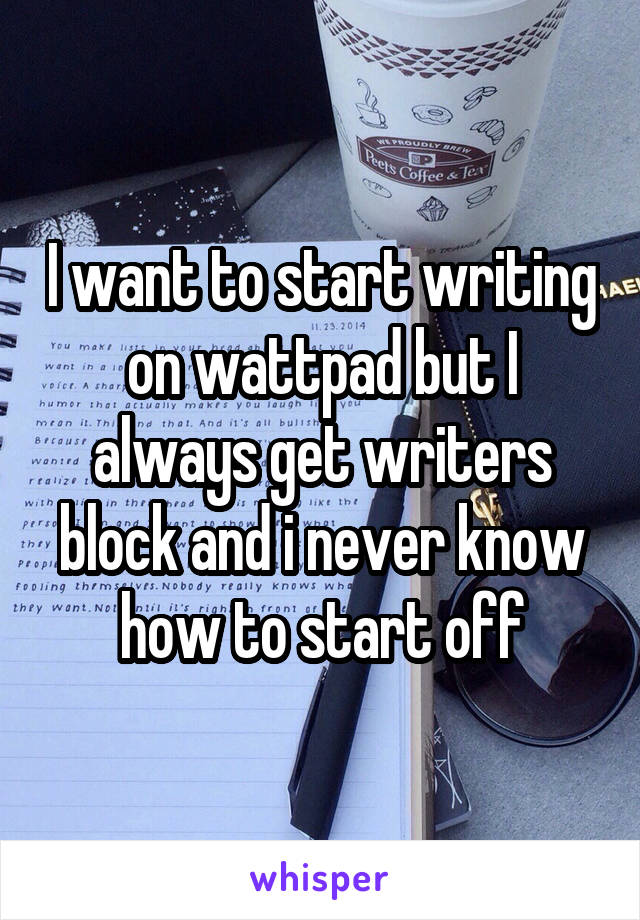 I want to start writing on wattpad but I always get writers block and i never know how to start off