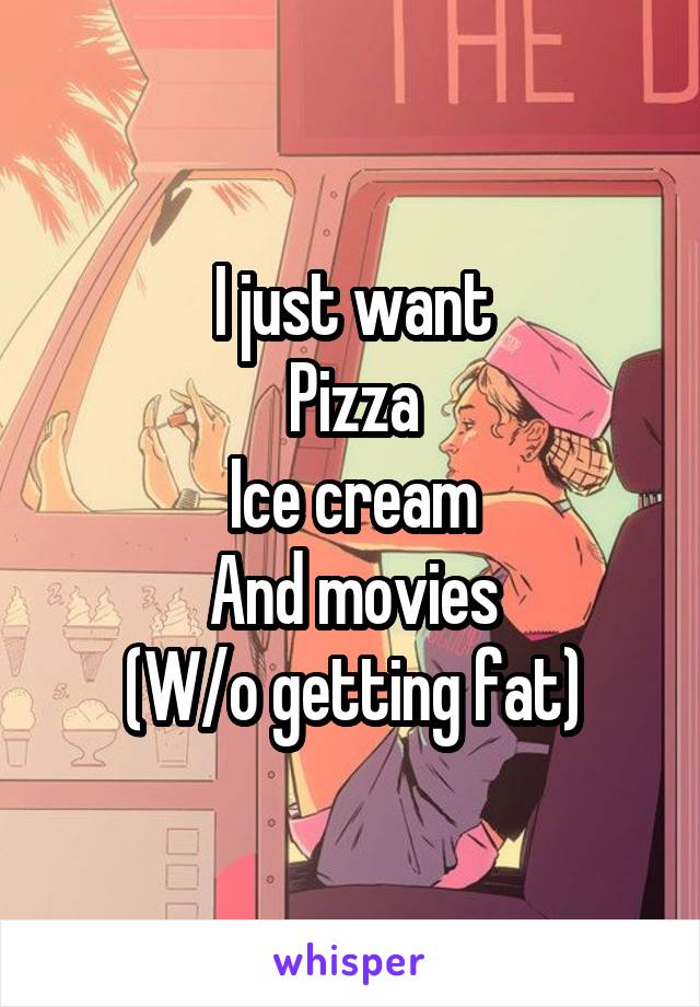 I just want
Pizza
Ice cream
And movies
(W/o getting fat)