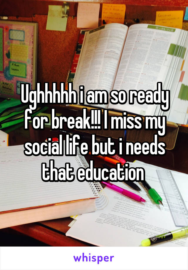 Ughhhhh i am so ready for break!!! I miss my social life but i needs that education 