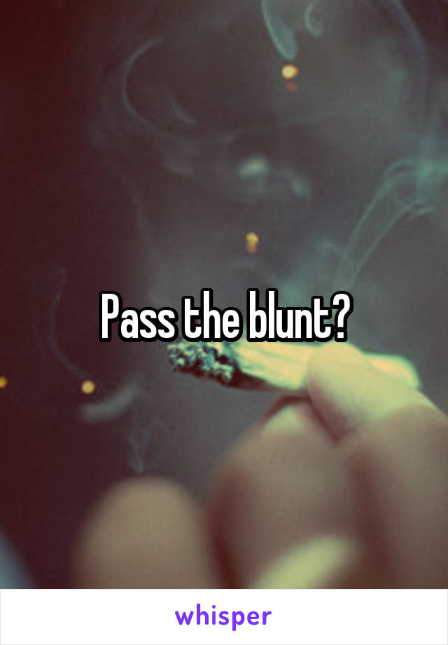 Pass the blunt?