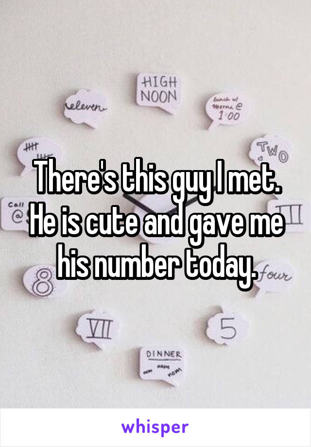 There's this guy I met. He is cute and gave me his number today.