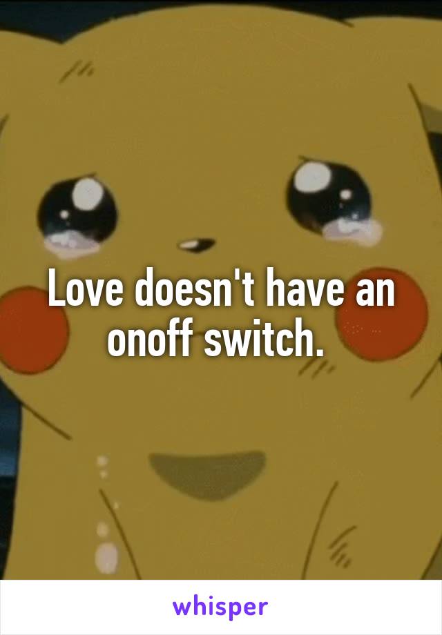 Love doesn't have an on\off switch. 