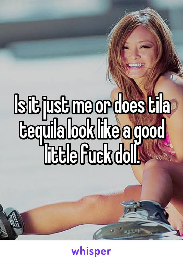 Is it just me or does tila tequila look like a good little fuck doll.