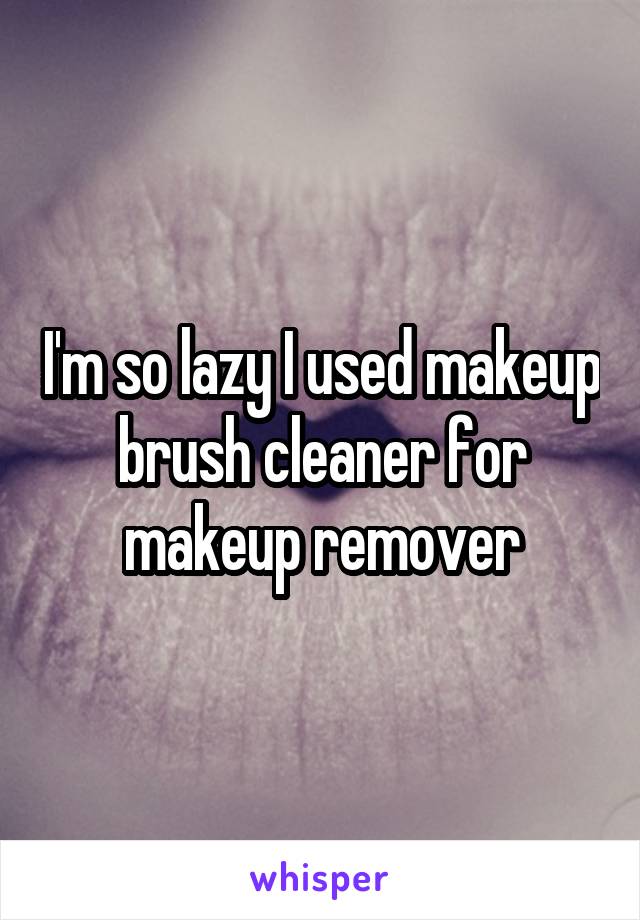 I'm so lazy I used makeup brush cleaner for makeup remover