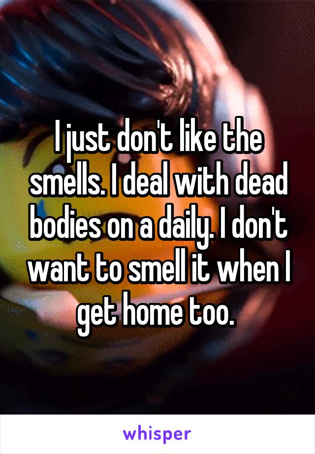 I just don't like the smells. I deal with dead bodies on a daily. I don't want to smell it when I get home too. 