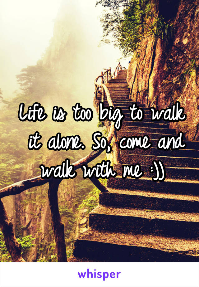 Life is too big to walk  it alone. So, come and walk with me :))