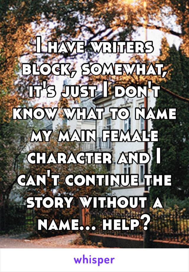 I have writers block, somewhat, it's just I don't know what to name my main female character and I can't continue the story without a name… help? 