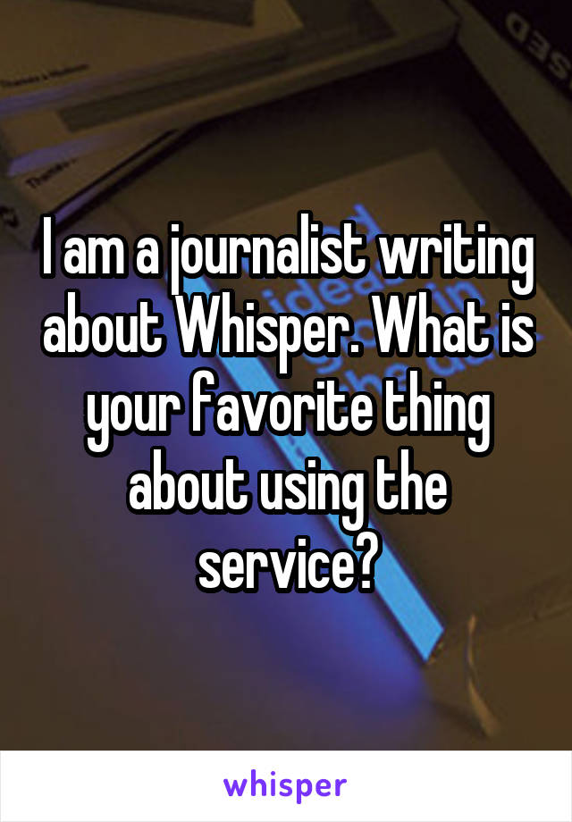 I am a journalist writing about Whisper. What is your favorite thing about using the service?