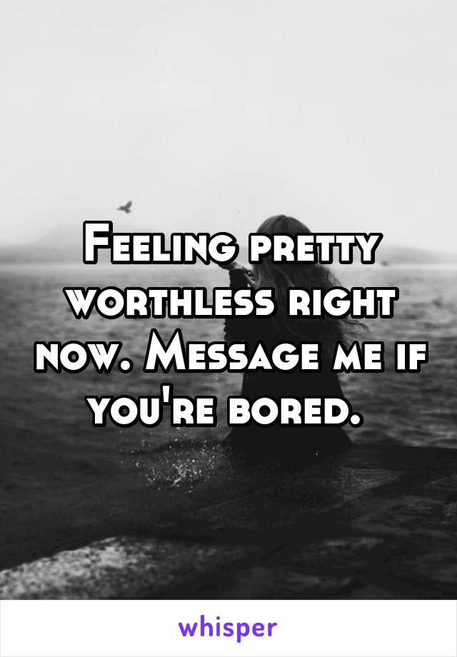 Feeling pretty worthless right now. Message me if you're bored. 