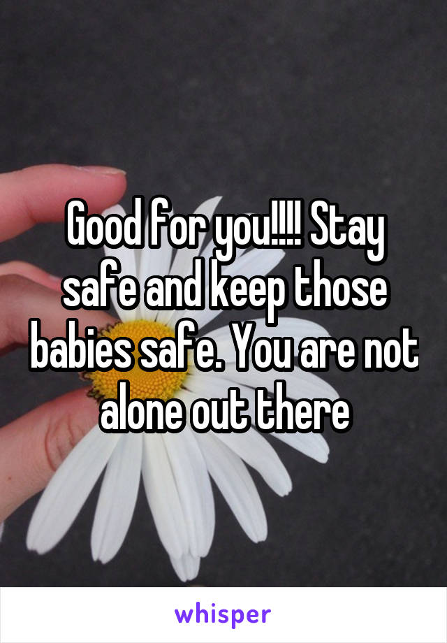 Good for you!!!! Stay safe and keep those babies safe. You are not alone out there