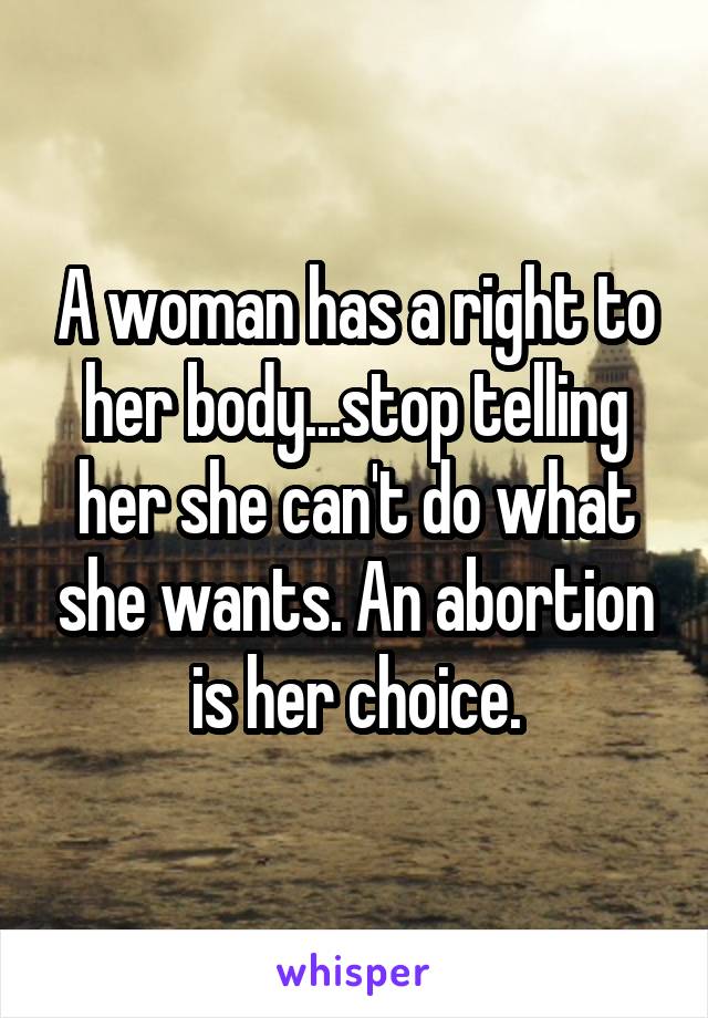 A woman has a right to her body...stop telling her she can't do what she wants. An abortion is her choice.