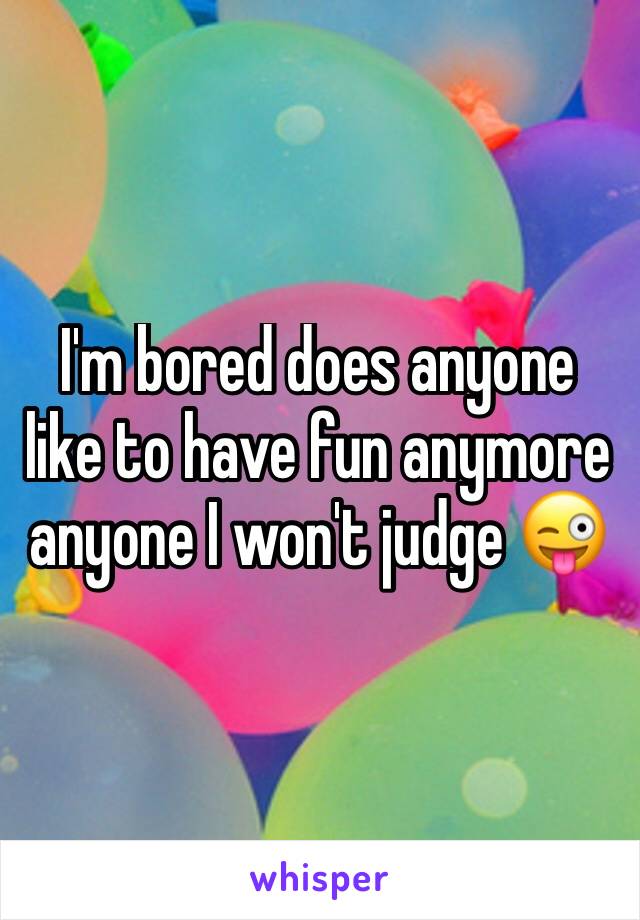 I'm bored does anyone like to have fun anymore  anyone I won't judge 😜