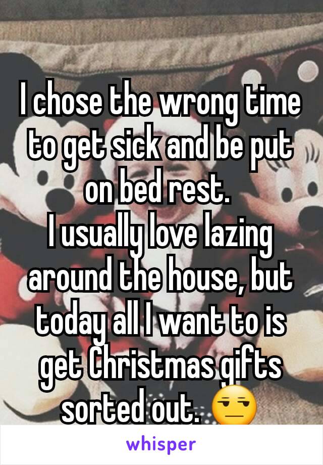 I chose the wrong time to get sick and be put on bed rest. 
I usually love lazing around the house, but today all I want to is get Christmas gifts sorted out. 😒