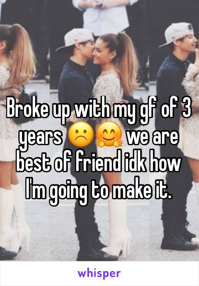Broke up with my gf of 3 years ☹️🤗 we are best of friend idk how I'm going to make it. 