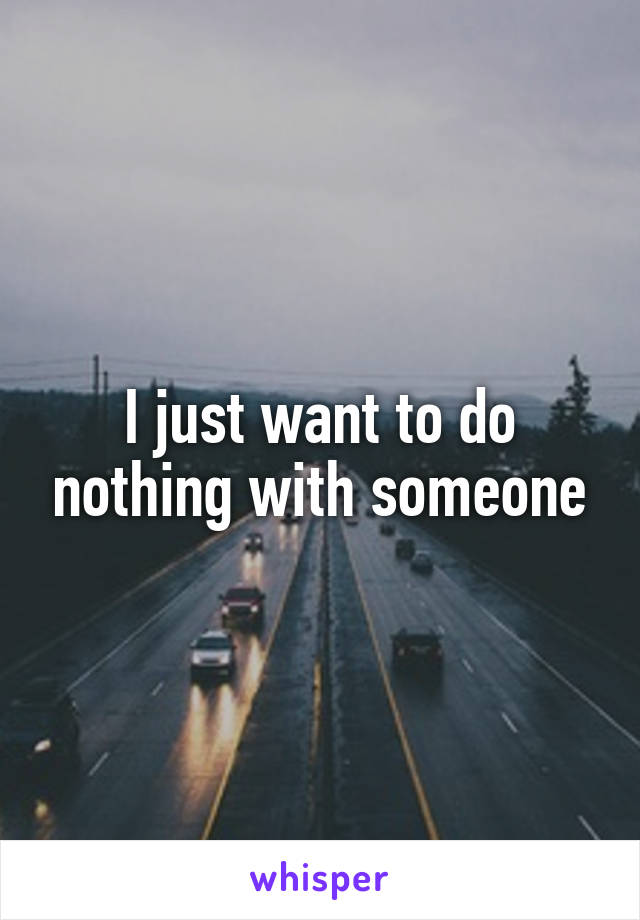 I just want to do nothing with someone