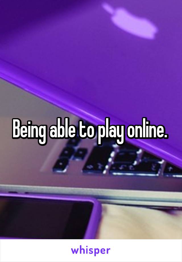 Being able to play online. 