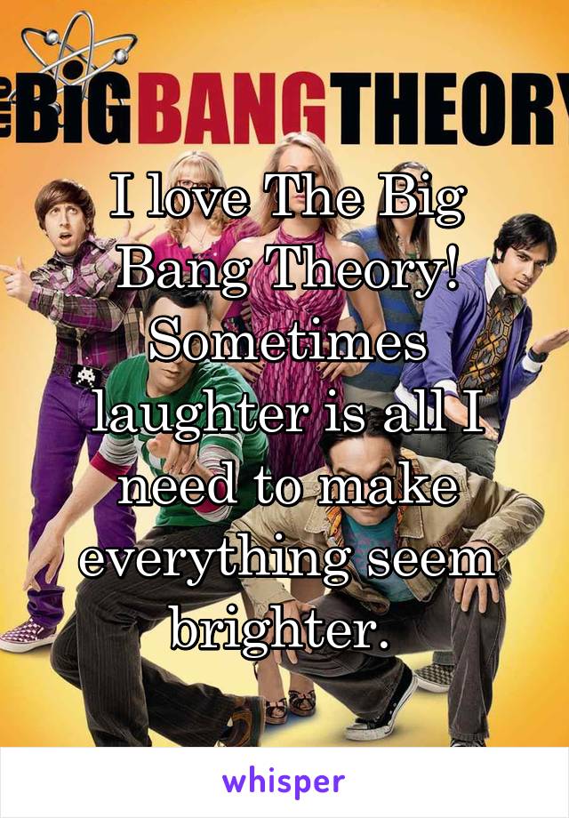 I love The Big Bang Theory! Sometimes laughter is all I need to make everything seem brighter. 