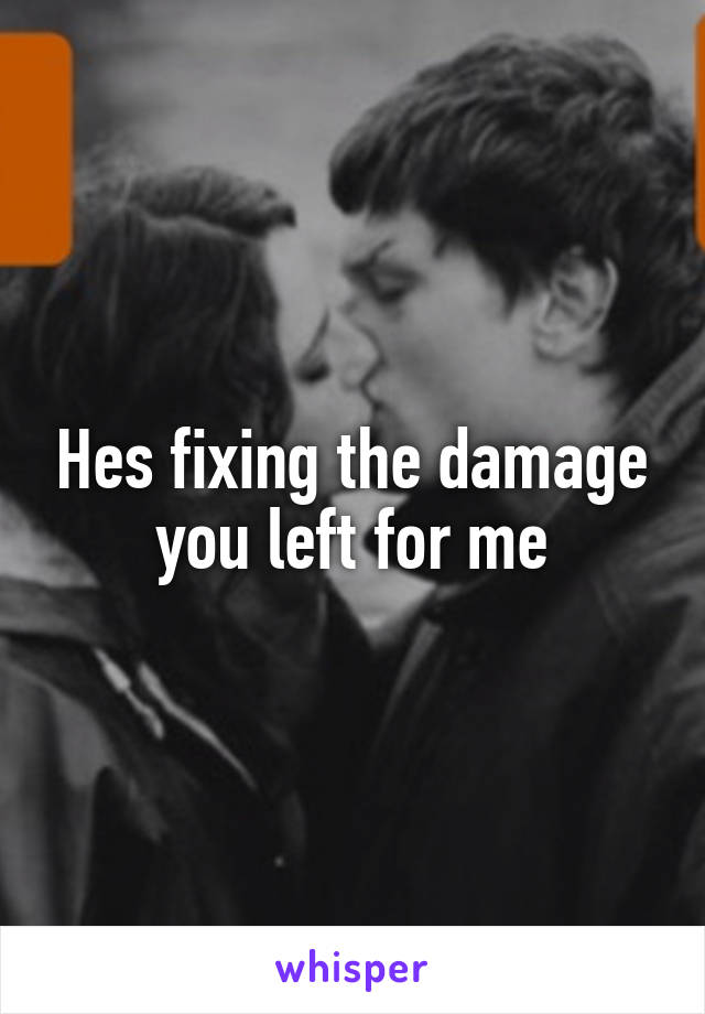 Hes fixing the damage you left for me