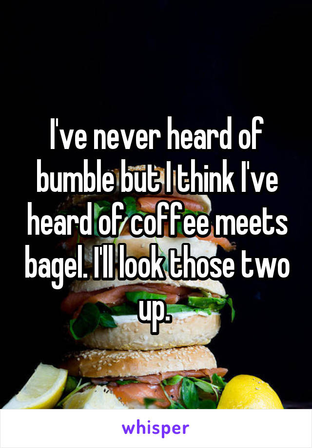 I've never heard of bumble but I think I've heard of coffee meets bagel. I'll look those two up. 