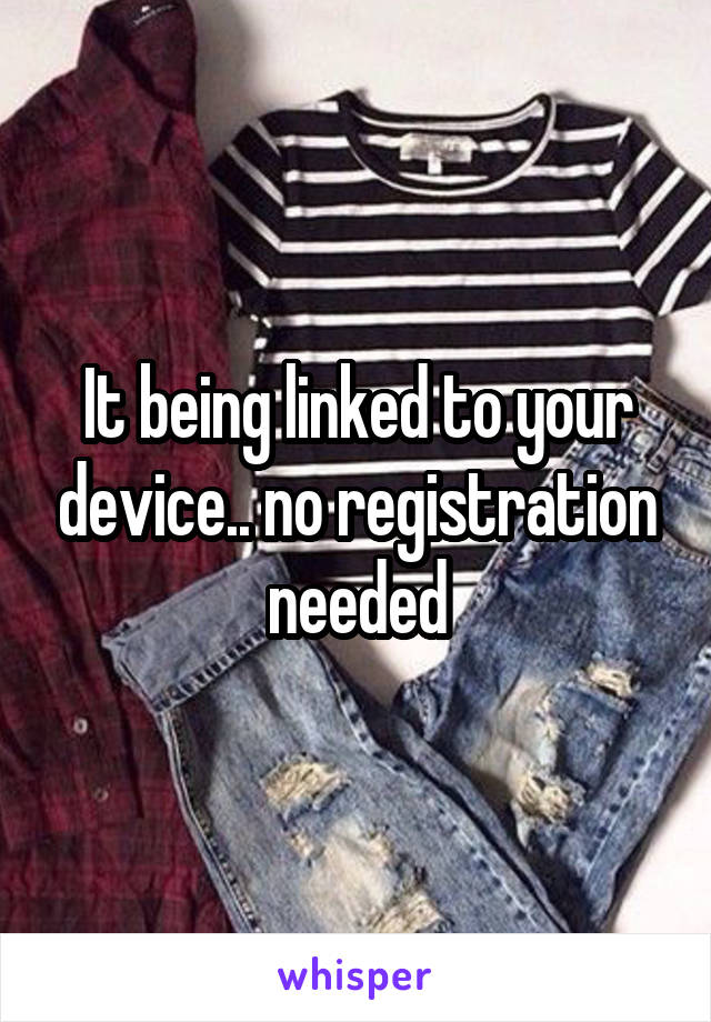 It being linked to your device.. no registration needed