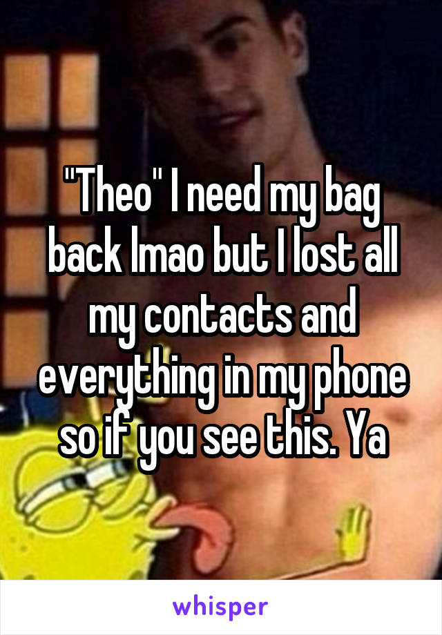 "Theo" I need my bag back lmao but I lost all my contacts and everything in my phone so if you see this. Ya