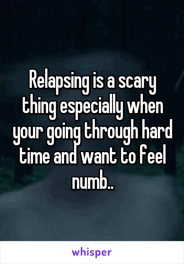 Relapsing is a scary thing especially when your going through hard time and want to feel numb..