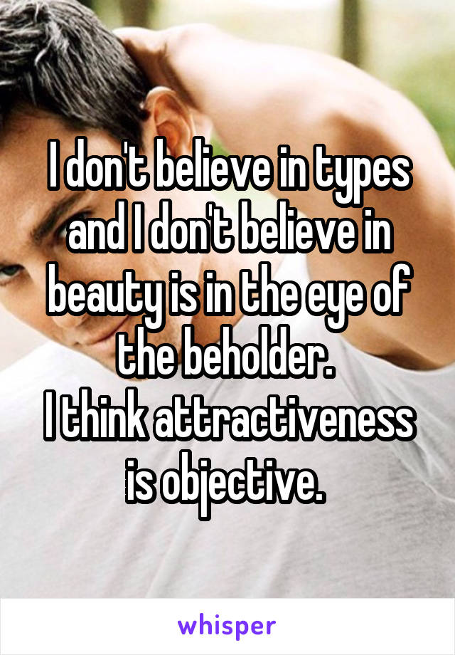 I don't believe in types and I don't believe in beauty is in the eye of the beholder. 
I think attractiveness is objective. 