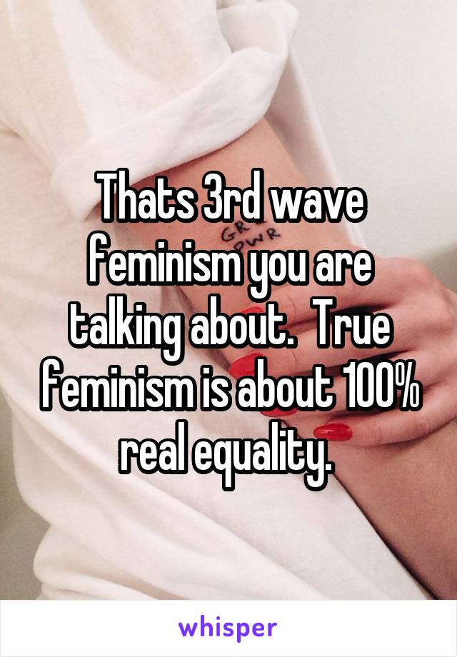 Thats 3rd wave feminism you are talking about.  True feminism is about 100% real equality. 