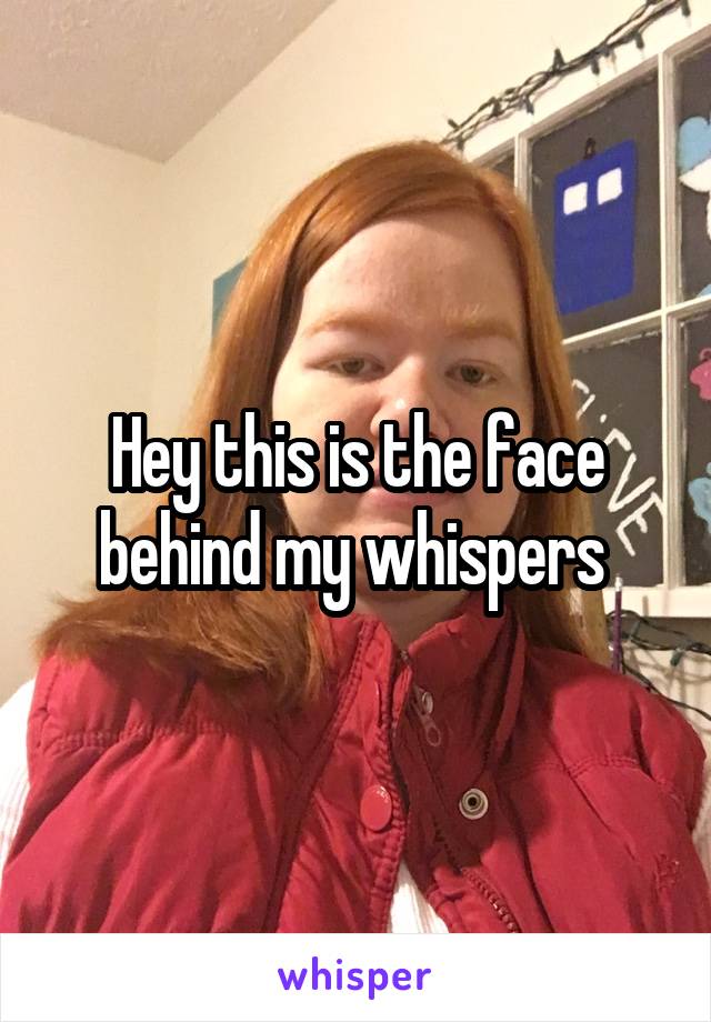 Hey this is the face behind my whispers 