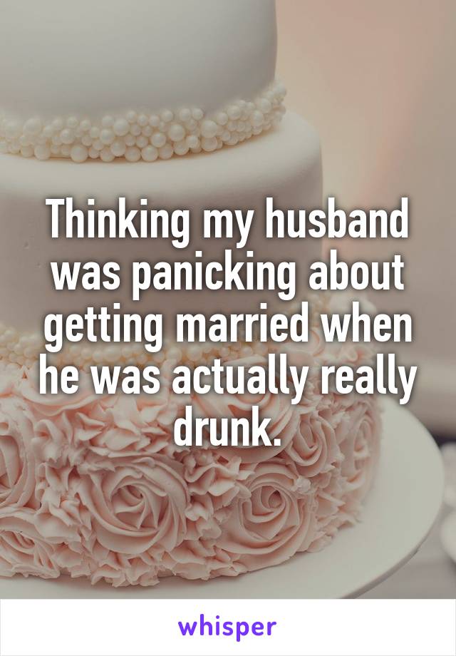 Thinking my husband was panicking about getting married when he was actually really drunk.