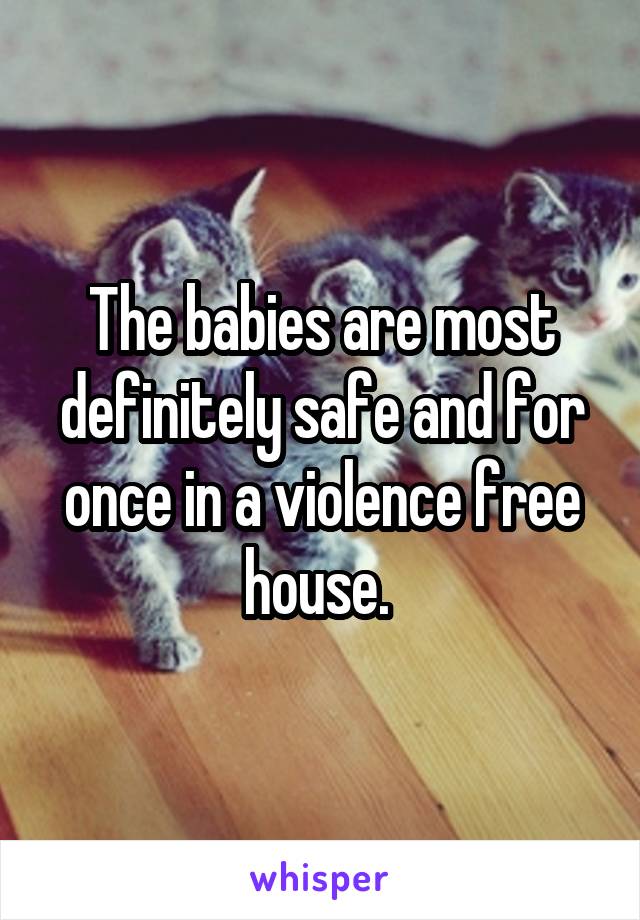 The babies are most definitely safe and for once in a violence free house. 