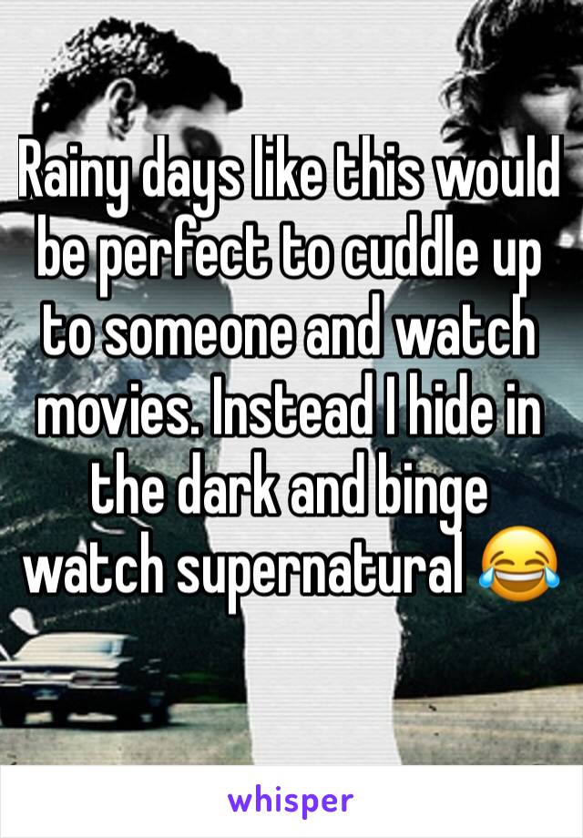 Rainy days like this would be perfect to cuddle up to someone and watch movies. Instead I hide in the dark and binge watch supernatural 😂