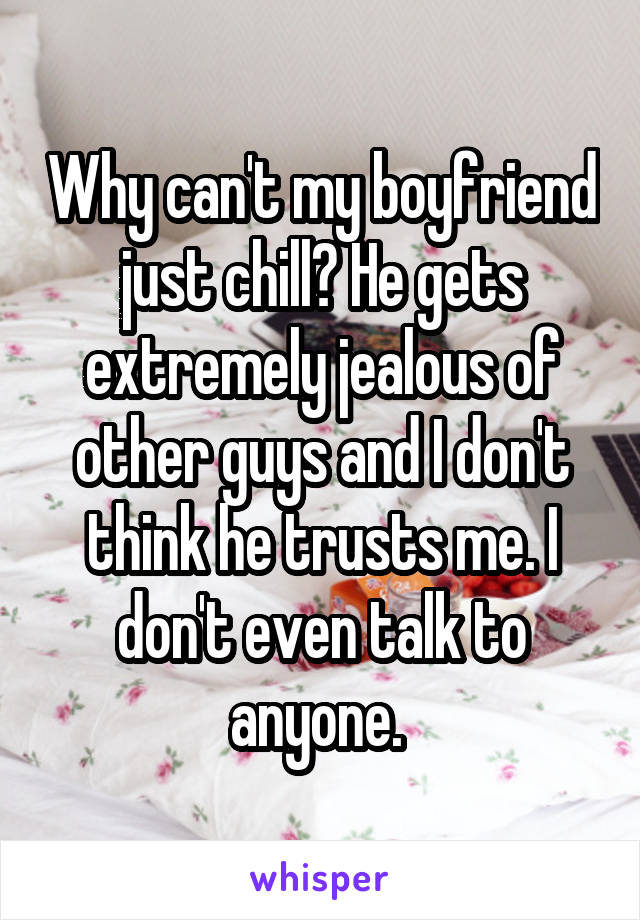 Why can't my boyfriend just chill? He gets extremely jealous of other guys and I don't think he trusts me. I don't even talk to anyone. 