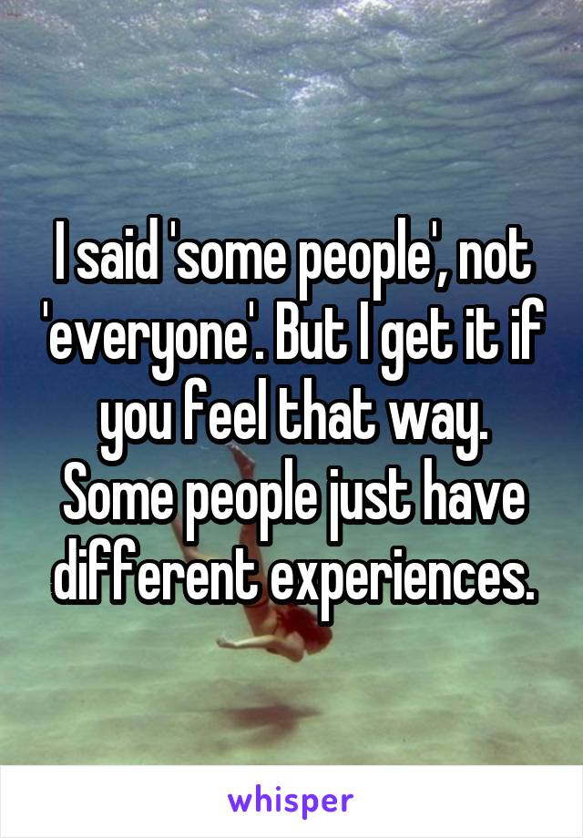 I said 'some people', not 'everyone'. But I get it if you feel that way. Some people just have different experiences.